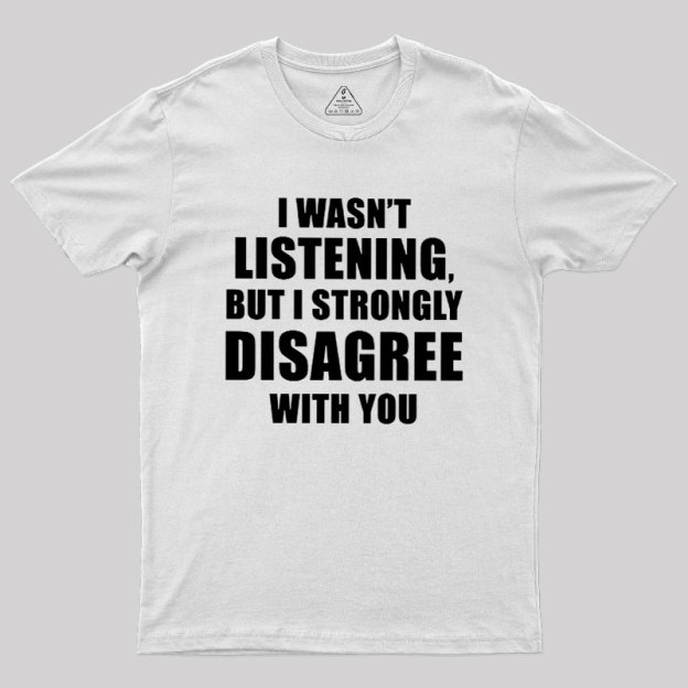 I Wasn't Listening But I Strongly Disagree With You Geek T-Shirt