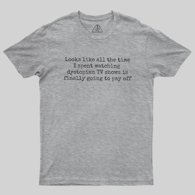 Looks Like All The Time I Spent Watching Dystopian Tv Shows Is Finally Going To Pay Off Geek T-Shirt