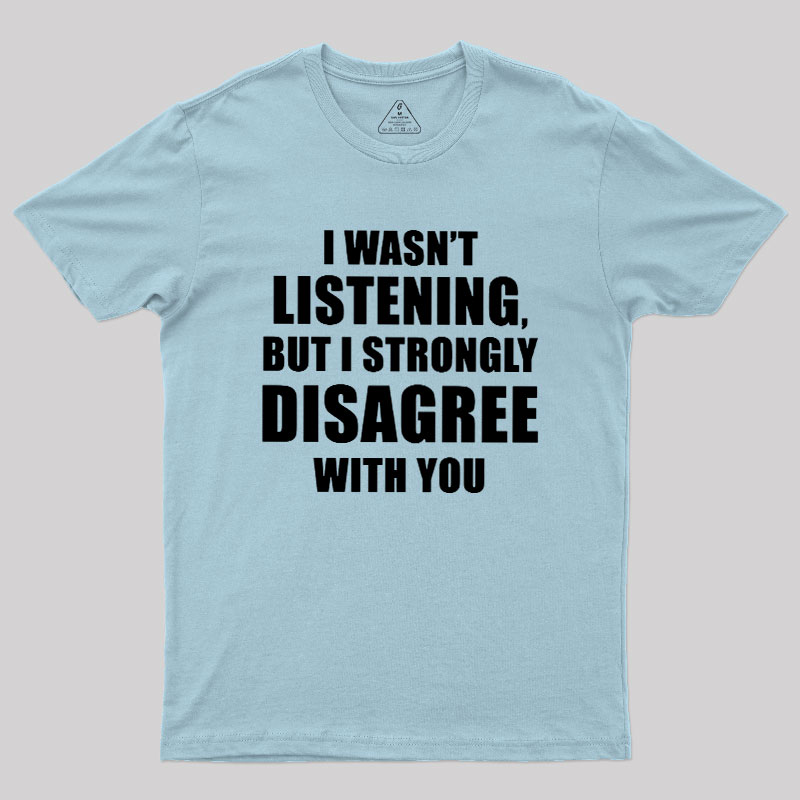 I Wasn't Listening But I Strongly Disagree With You Geek T-Shirt