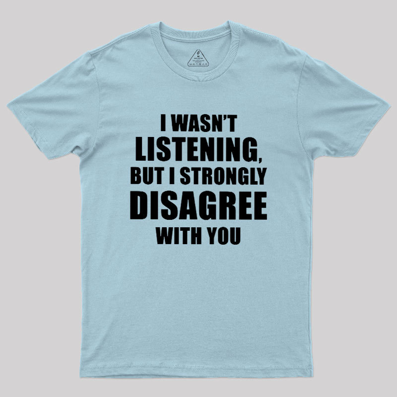 I Wasn't Listening But I Strongly Disagree With You Geek T-Shirt