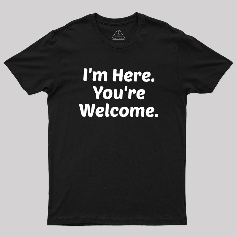 Im Here. You are Welcome Geek T-Shirt