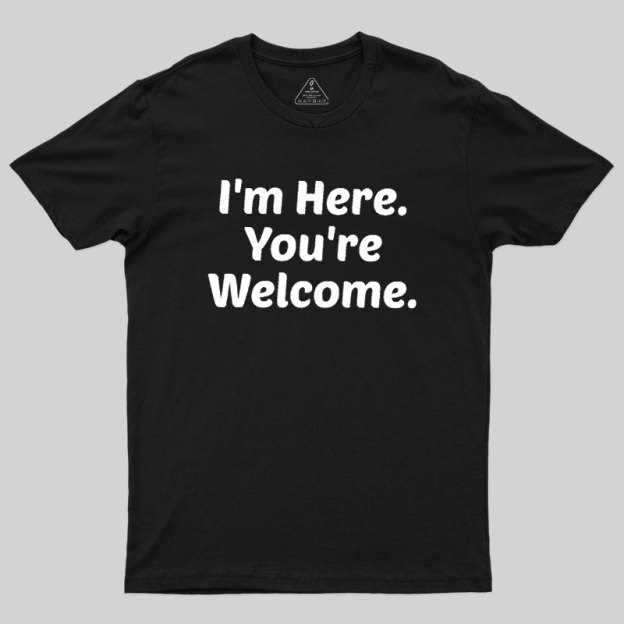 Im Here. You are Welcome Geek T-Shirt