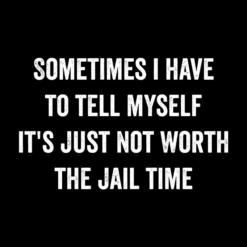 Sometimes I Have To Tell Myself It'S Just Not Worth The Jail Time Geek T-Shirt