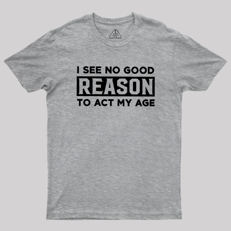 I See No Good Reason To Act My Age Geek T-Shirt