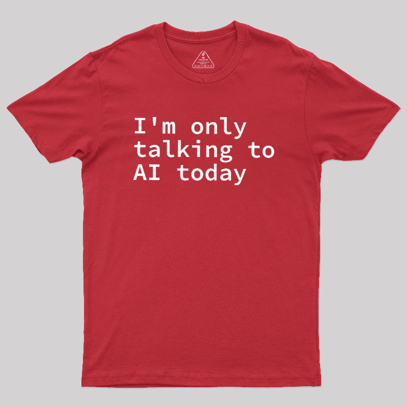 I'm Only Talking to AI Today Geek T-Shirt