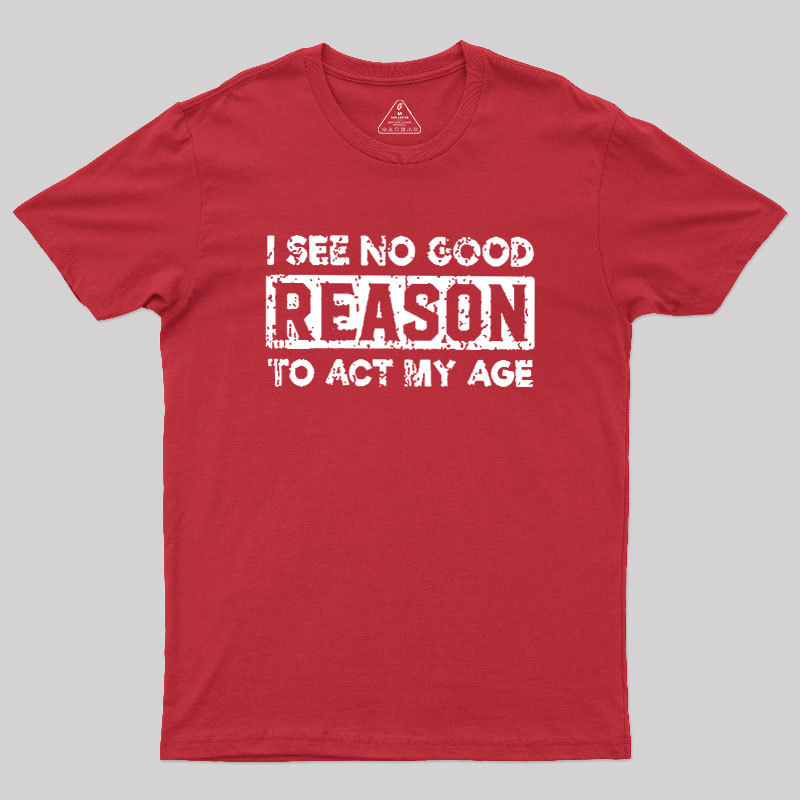 I See No Good Reason To Act My Age Geek T-Shirt