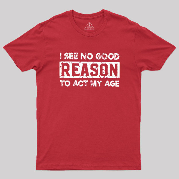 I See No Good Reason To Act My Age Geek T-Shirt