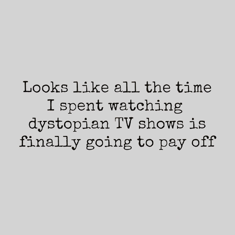 Looks Like All The Time I Spent Watching Dystopian Tv Shows Is Finally Going To Pay Off Geek T-Shirt
