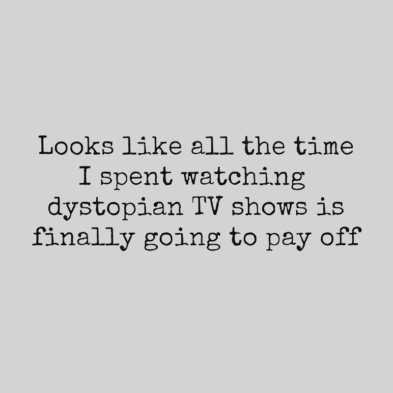 Looks Like All The Time I Spent Watching Dystopian Tv Shows Is Finally Going To Pay Off Geek T-Shirt