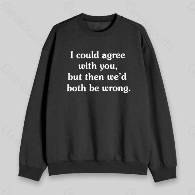 I Could Agree With You Sweatshirt - Geeksoutfit