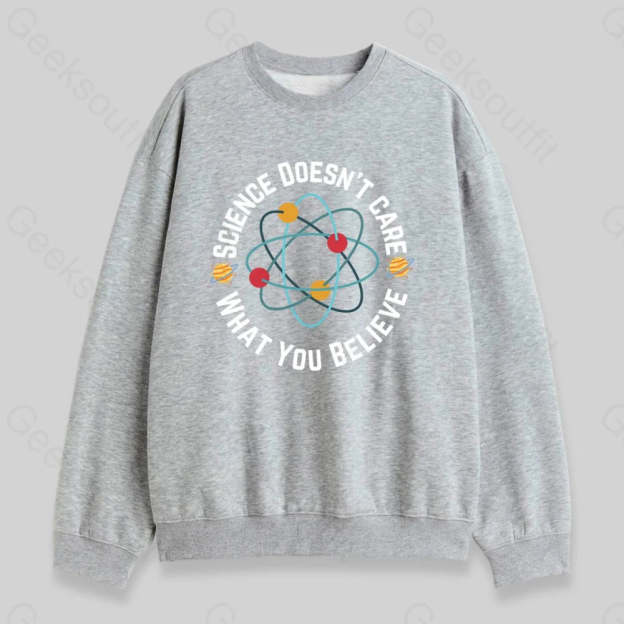Science Doesn't Care What You Believe Sweatshirt - Geeksoutfit