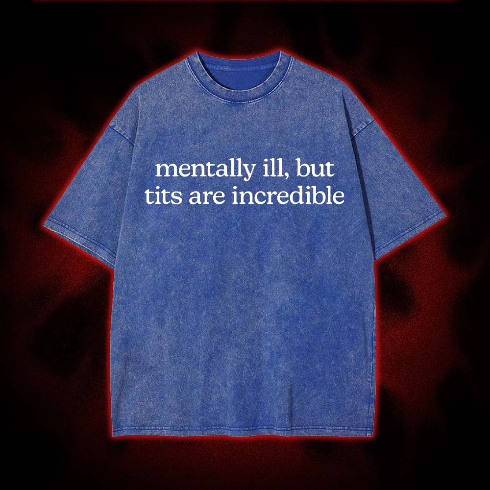 Mentally Ill, But Tits Are Incredible Washed Tshirt