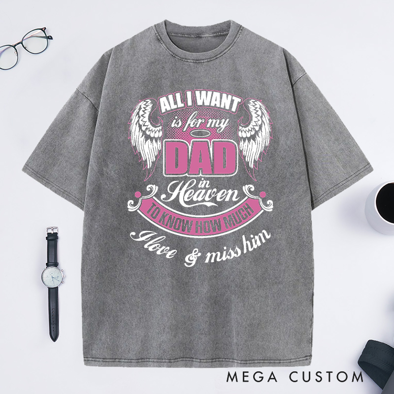 Personalized Washed T-Shirt All I Want is for My Dad in Heaven to Know How Much I Love Miss Him with Custom Sympathy Gift for Loss of Dad
