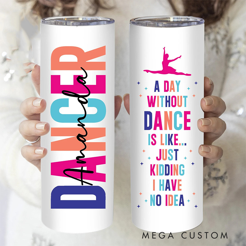 Personalized A Day Without Dancing Is Like Just Kidding Tumbler Gifts for Dance Teacher Dance Lover Tumbler Gift for Kids Friend Granddaughter
