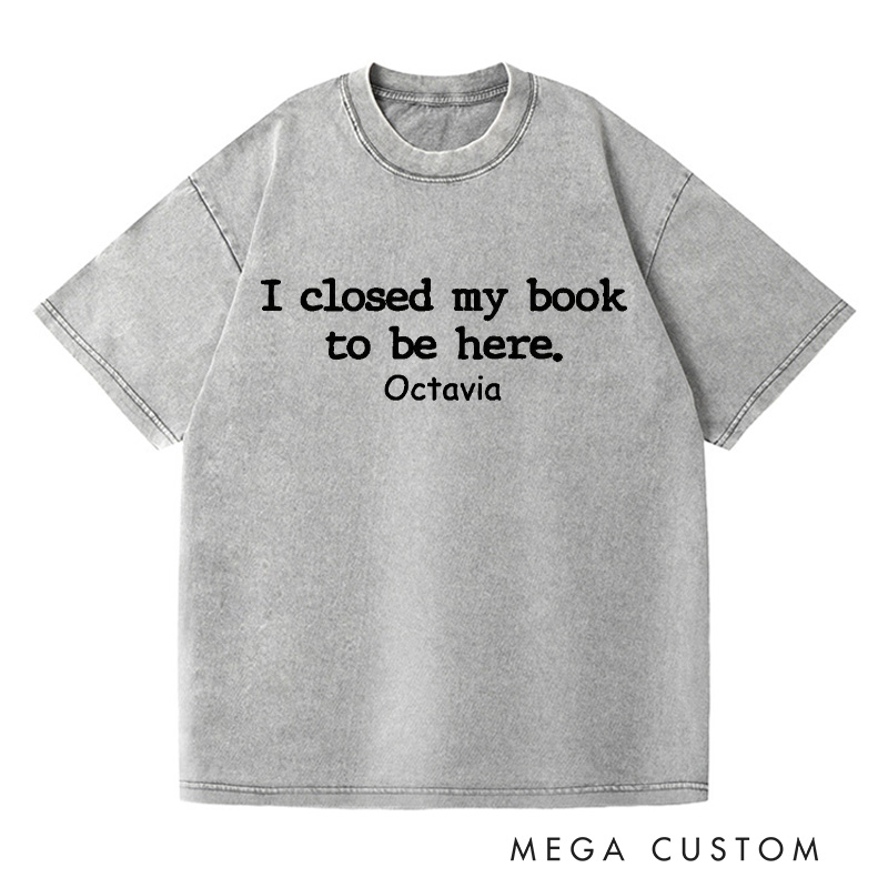 Personalized I Closed My Book to Be Here Washed T-Shirts Book Lover Shirt Reading Shirt Funny Reader Shirt Gift for Reader