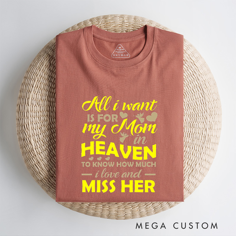 Personalized Memorial Tee All I Want Is For My Mom In Heaven To Know How Much I Love And Miss Her Custom Remembrance T-Shirt for Loved One
