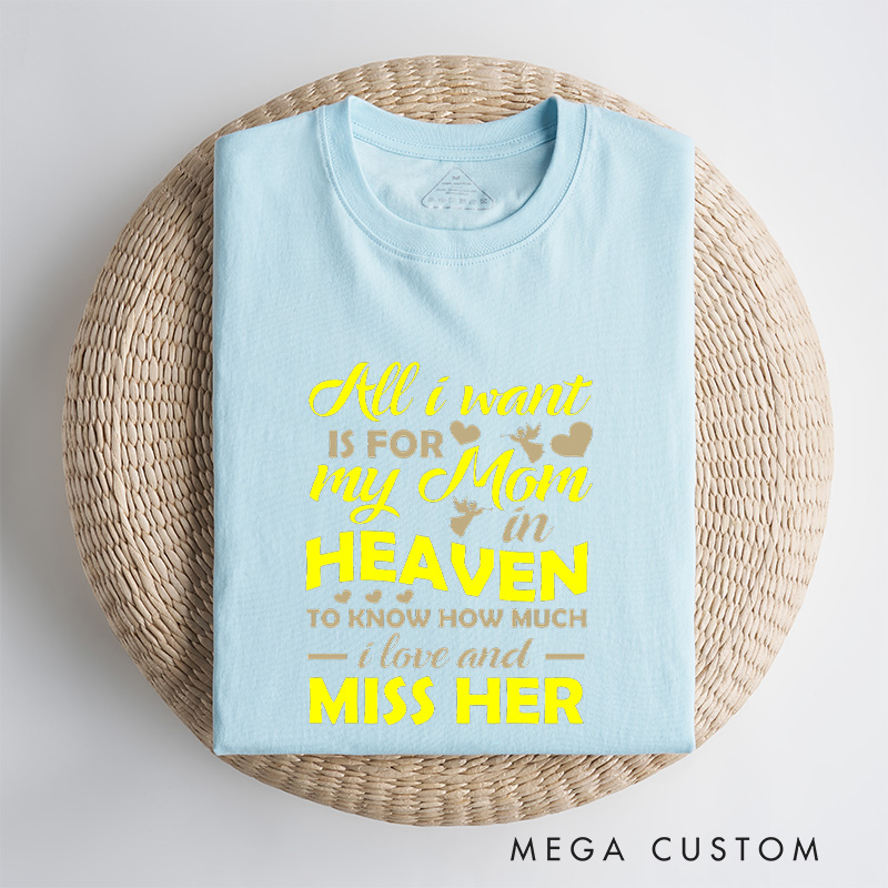 Personalized Memorial Tee All I Want Is For My Mom In Heaven To Know How Much I Love And Miss Her Custom Remembrance T-Shirt for Loved One