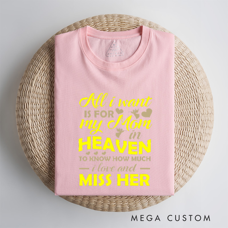 Personalized Memorial Tee All I Want Is For My Mom In Heaven To Know How Much I Love And Miss Her Custom Remembrance T-Shirt for Loved One