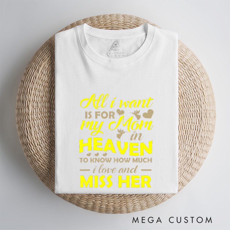 Personalized Memorial Tee All I Want Is For My Mom In Heaven To Know How Much I Love And Miss Her Custom Remembrance T-Shirt for Loved One