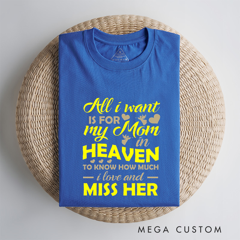 Personalized Memorial Tee All I Want Is For My Mom In Heaven To Know How Much I Love And Miss Her Custom Remembrance T-Shirt for Loved One