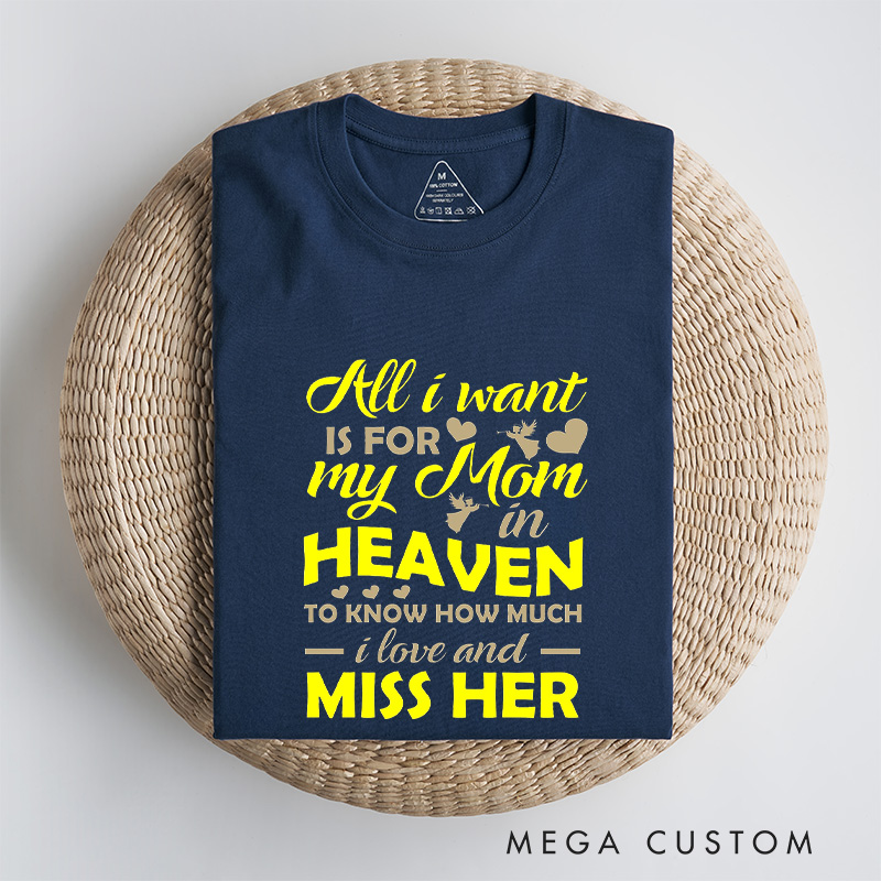 Personalized Memorial Tee All I Want Is For My Mom In Heaven To Know How Much I Love And Miss Her Custom Remembrance T-Shirt for Loved One