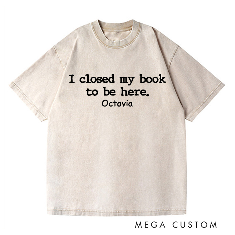 Personalized I Closed My Book to Be Here Washed T-Shirts Book Lover Shirt Reading Shirt Funny Reader Shirt Gift for Reader
