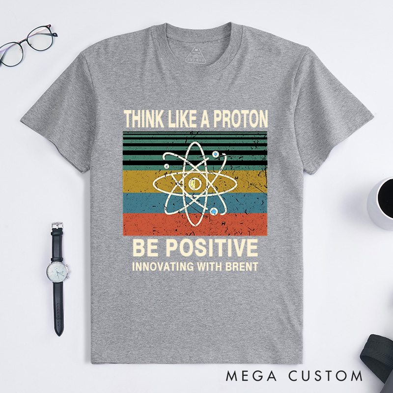 Personalized Think Like A Proton Be Positive T-Shirt Chemistry Science Lovers Gift for Geek 