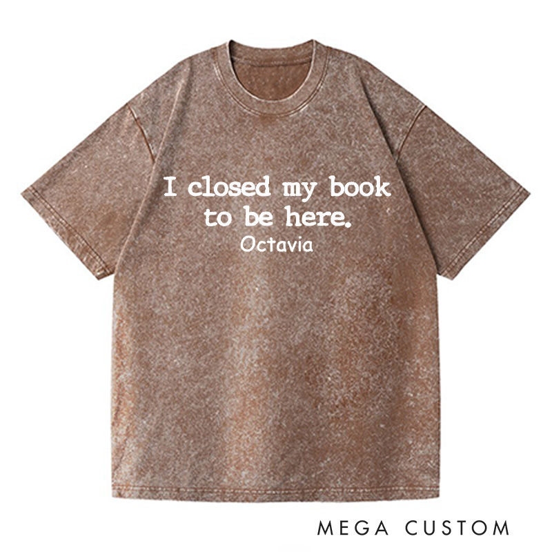 Personalized I Closed My Book to Be Here Washed T-Shirts Book Lover Shirt Reading Shirt Funny Reader Shirt Gift for Reader