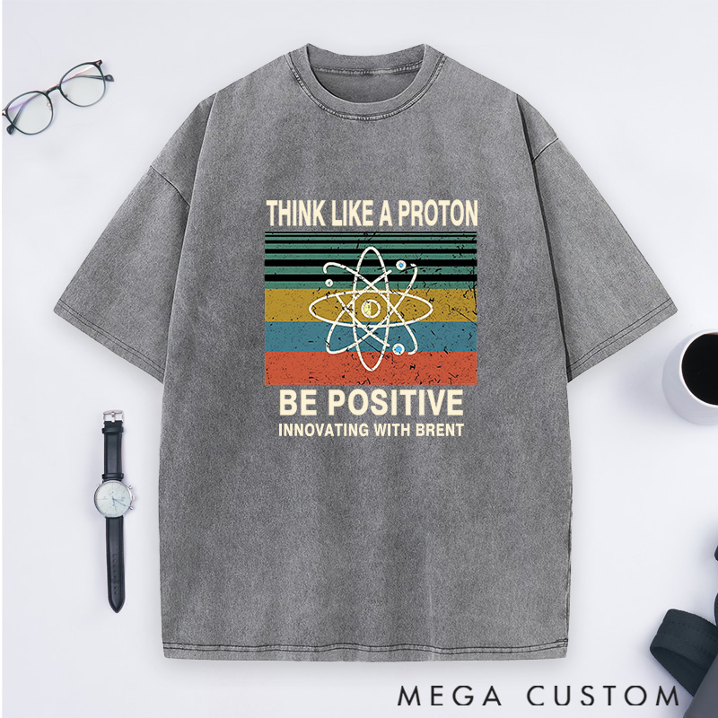 Personalized Think Like A Proton Stay Positive And Innovate Washed T-Shirts Science Physics Lover Shirts Gift Geek Nerd 