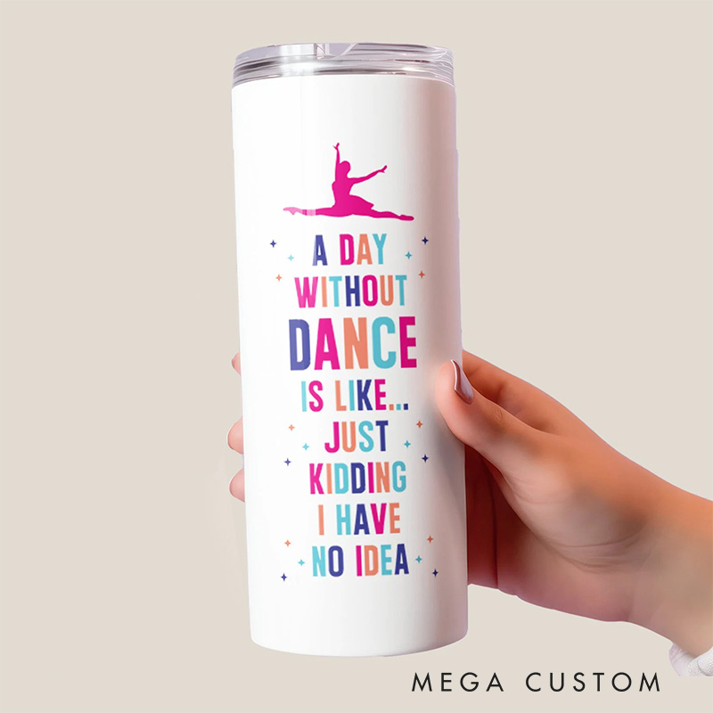 Personalized A Day Without Dancing Is Like Just Kidding Tumbler Gifts for Dance Teacher Dance Lover Tumbler Gift for Kids Friend Granddaughter