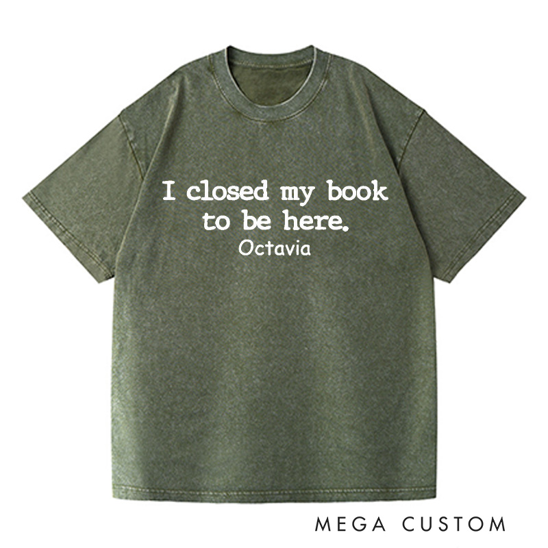 Personalized I Closed My Book to Be Here Washed T-Shirts Book Lover Shirt Reading Shirt Funny Reader Shirt Gift for Reader