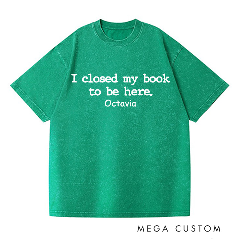 Personalized I Closed My Book to Be Here Washed T-Shirts Book Lover Shirt Reading Shirt Funny Reader Shirt Gift for Reader