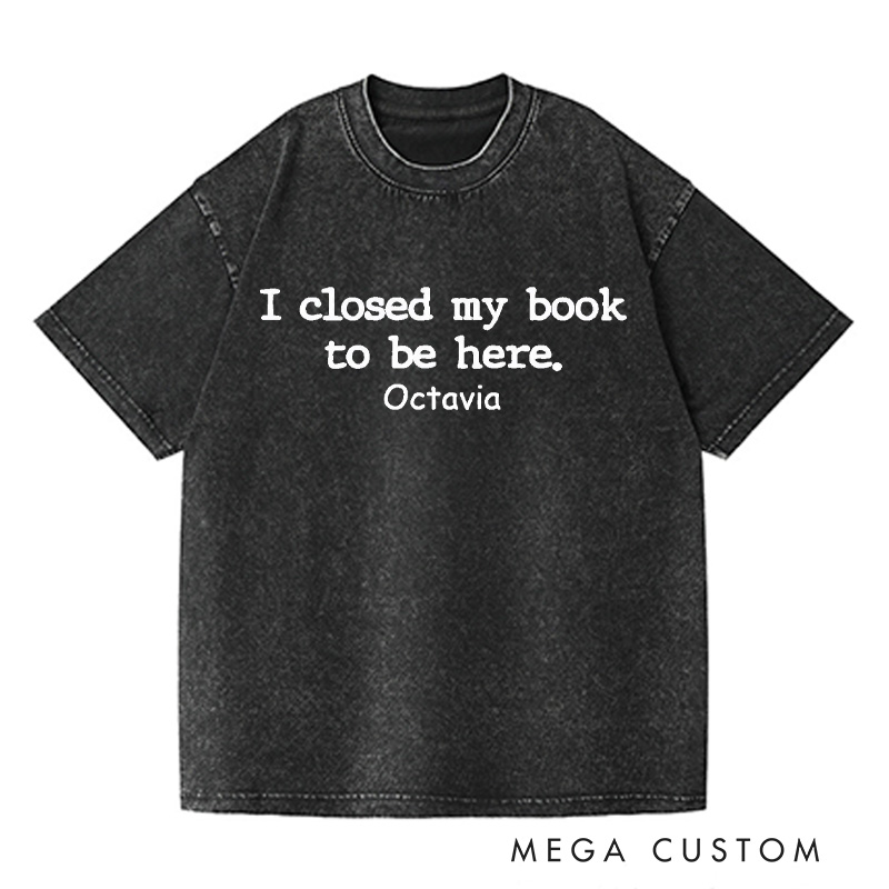 Personalized I Closed My Book to Be Here Washed T-Shirts Book Lover Shirt Reading Shirt Funny Reader Shirt Gift for Reader