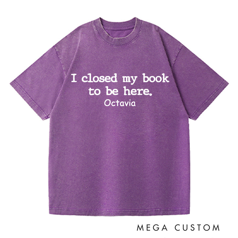 Personalized I Closed My Book to Be Here Washed T-Shirts Book Lover Shirt Reading Shirt Funny Reader Shirt Gift for Reader