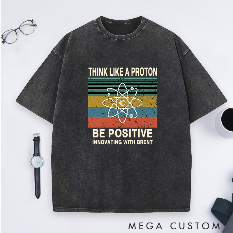 Personalized Think Like A Proton Stay Positive And Innovate Washed T-Shirts Science Physics Lover Shirts Gift Geek Nerd 