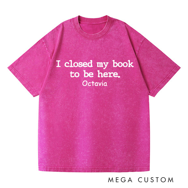 Personalized I Closed My Book to Be Here Washed T-Shirts Book Lover Shirt Reading Shirt Funny Reader Shirt Gift for Reader