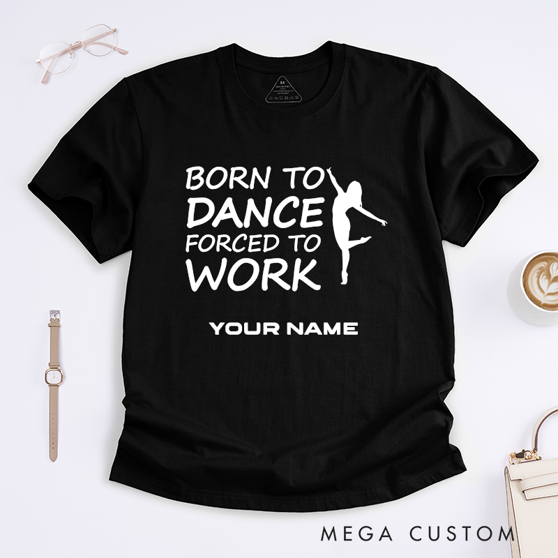 Personalized Dance Lover T-Shirts Born to Dance Forced to Work Custom Name Gift for Women Dancer Present Unique Funny Work Tee for Her
