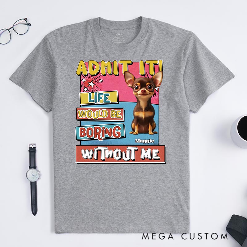 Personalized Dog Lover Admit it Life Would Be Boring Without Me T-Shirt
