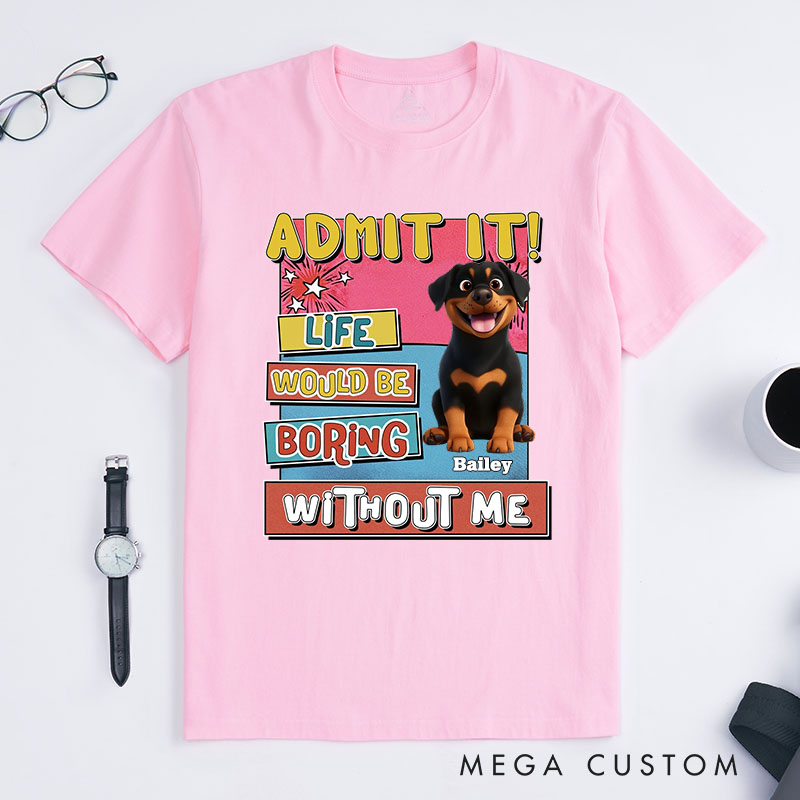 Personalized Dog Lover Admit it Life Would Be Boring Without Me T-Shirt