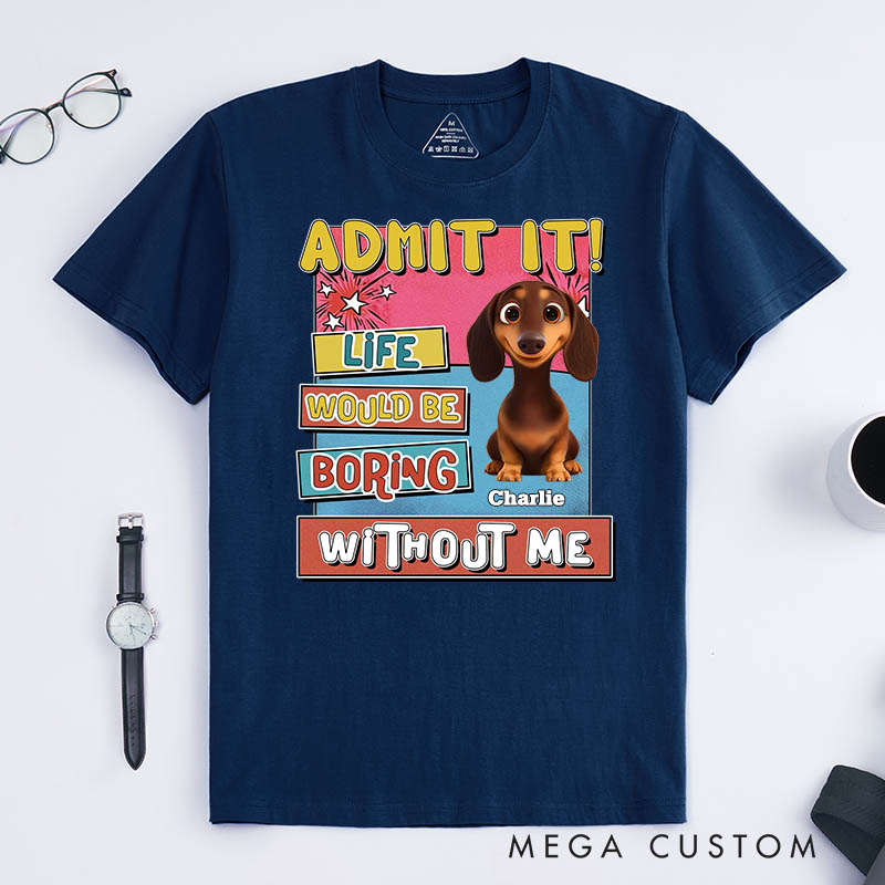 Personalized Dog Lover Admit it Life Would Be Boring Without Me T-Shirt
