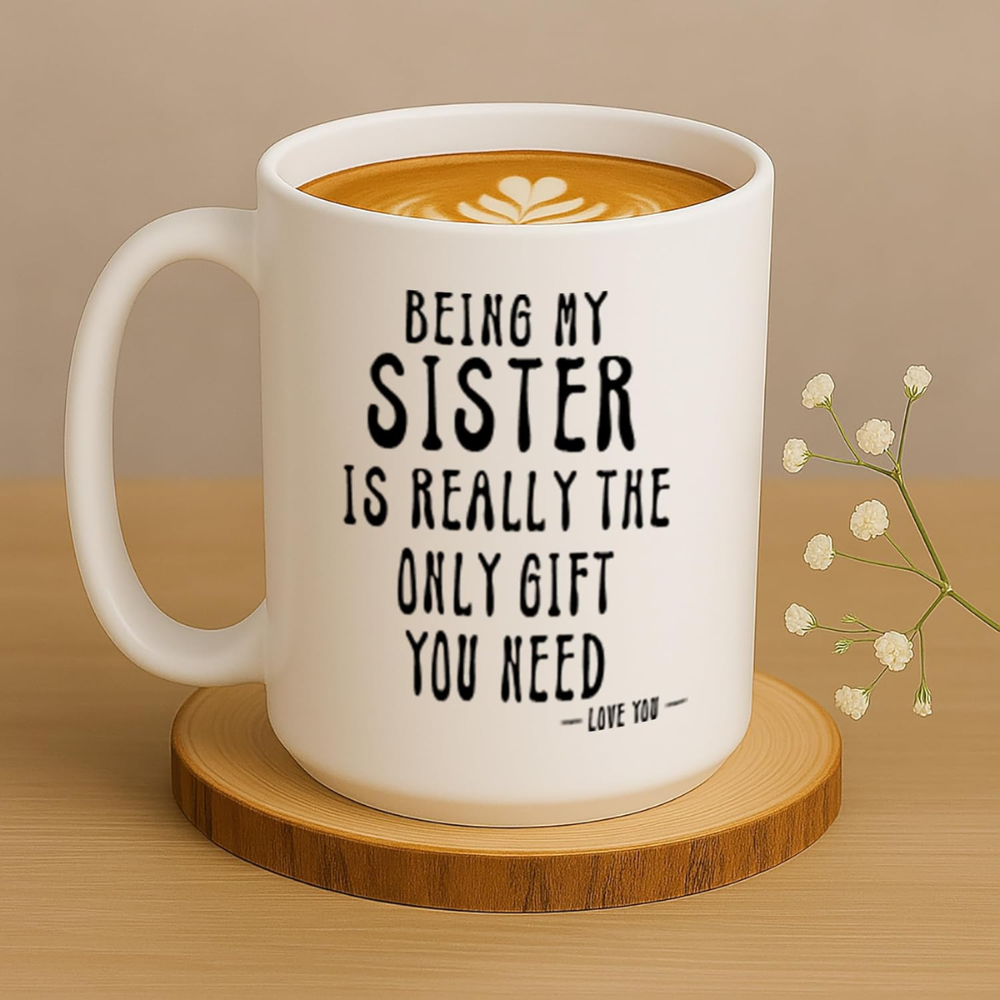 Being My Sister Is Really The Only Gift You Need -Love You- Funny Sarcastic Ceramic Coffee Mug