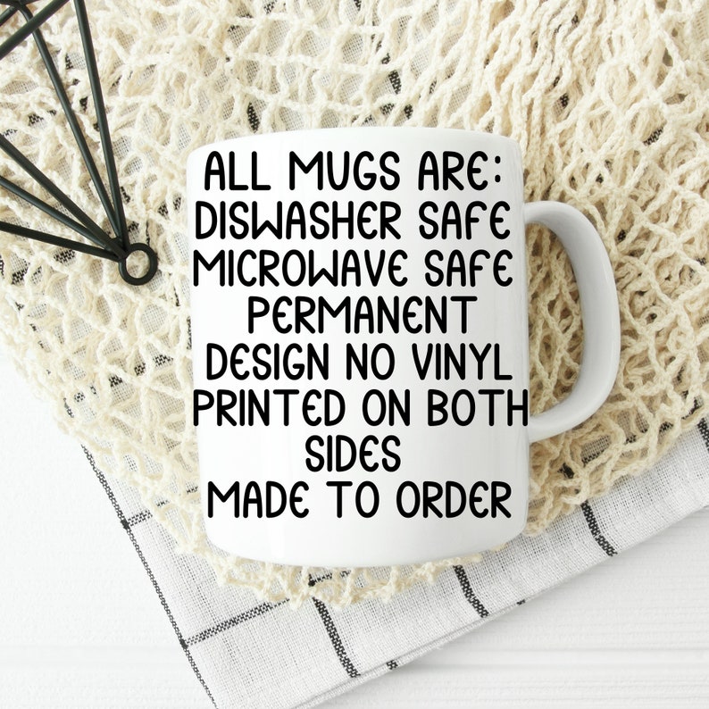 May include: White ceramic mug with black text that reads "ALL MUGS ARE: DISHWASHER SAFE MICROWAVE SAFE PERMANENT DESIGN NO VINYL PRINTED ON BOTH SIDES MADE TO ORDER"