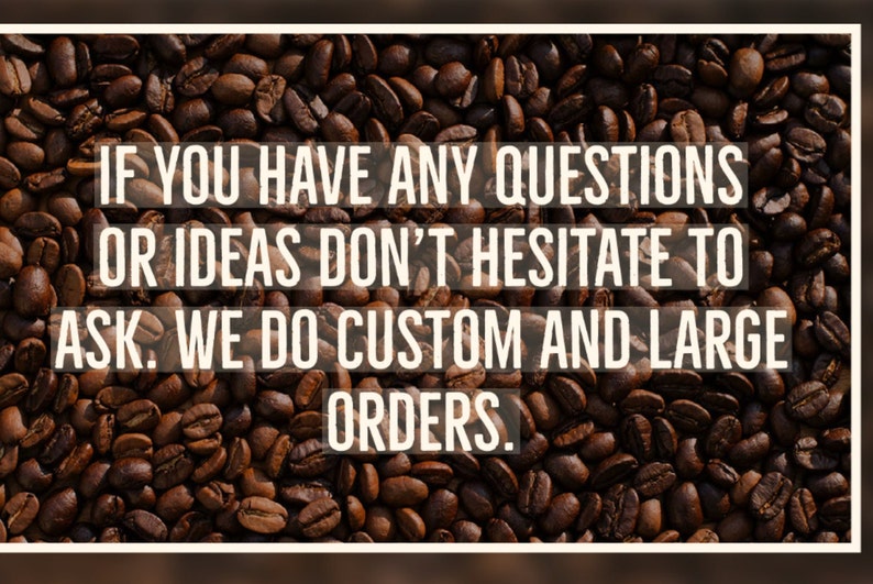 May include: Text on a background of coffee beans: "IF YOU HAVE ANY QUESTIONS OR IDEAS DON'T HESITATE TO ASK. WE DO CUSTOM AND LARGE ORDERS."