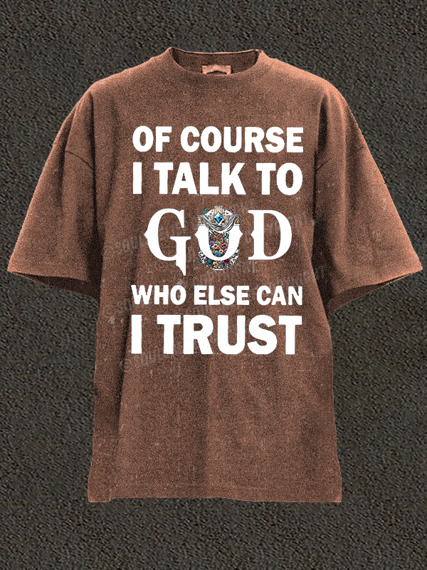 Of Course I Talk To God Who Else Can I Trust Christian Washed T-Shirt