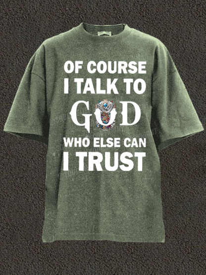 Of Course I Talk To God Who Else Can I Trust Christian Washed T-Shirt