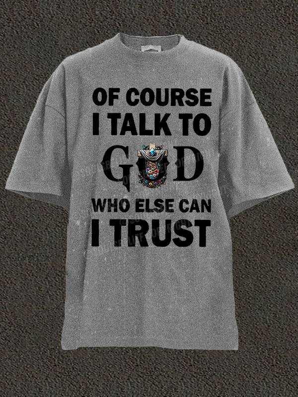 Of Course I Talk To God Who Else Can I Trust Christian Washed T-Shirt