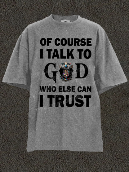 Of Course I Talk To God Who Else Can I Trust Christian Washed T-Shirt