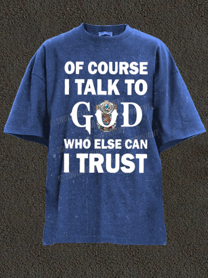 Of Course I Talk To God Who Else Can I Trust Christian Washed T-Shirt