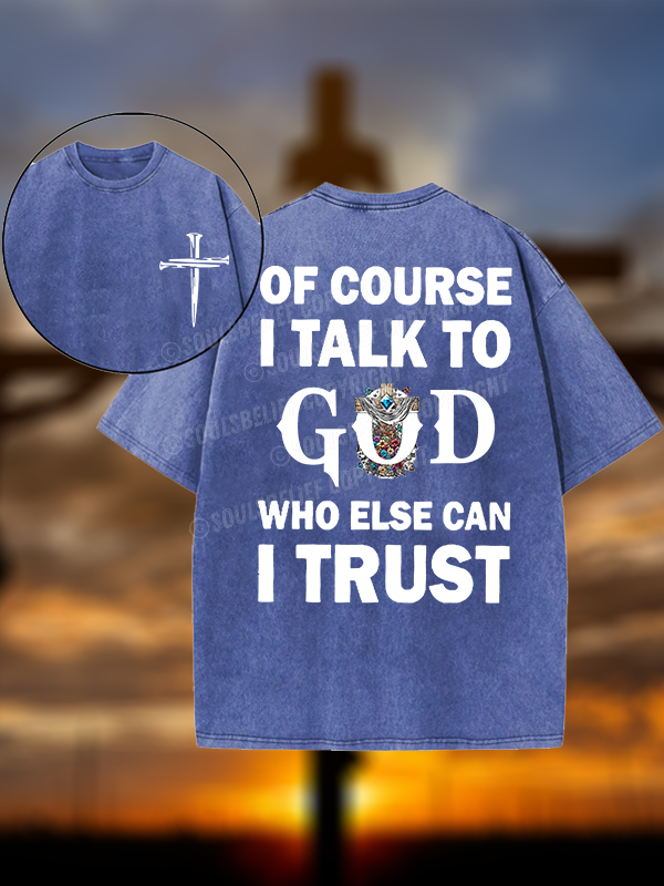 Of Course I Talk To God Who Else Can I Trust Christian Washed T-Shirt