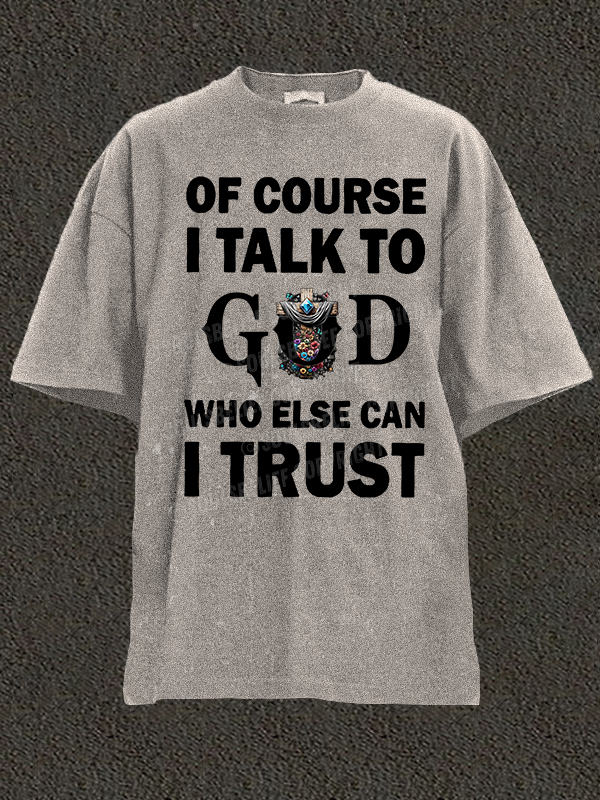 Of Course I Talk To God Who Else Can I Trust Christian Washed T-Shirt
